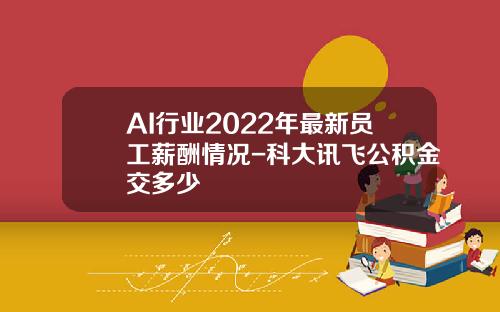 AI行业2022年最新员工薪酬情况-科大讯飞公积金交多少