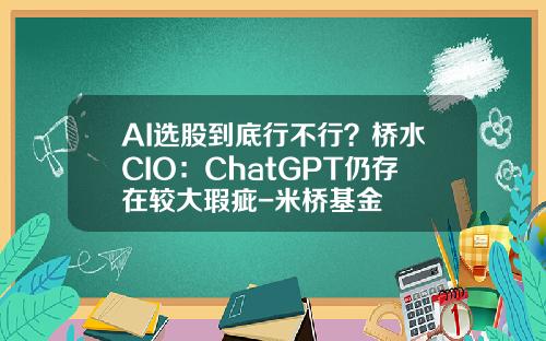 AI选股到底行不行？桥水CIO：ChatGPT仍存在较大瑕疵-米桥基金