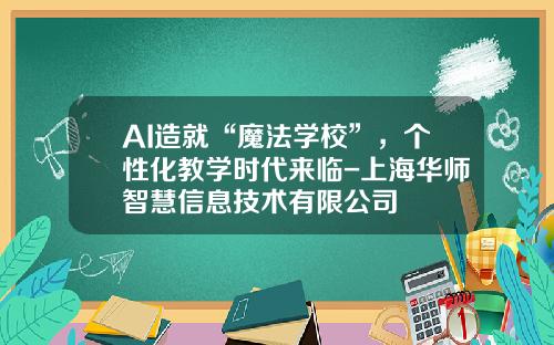 AI造就“魔法学校”，个性化教学时代来临-上海华师智慧信息技术有限公司