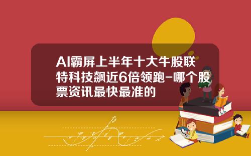 AI霸屏上半年十大牛股联特科技飙近6倍领跑-哪个股票资讯最快最准的