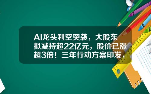 AI龙头利空突袭，大股东拟减持超22亿元，股价已涨超3倍！三年行动方案印发，需求空间巨大，电梯概念股飙涨停（附股）-处理股票最新资讯