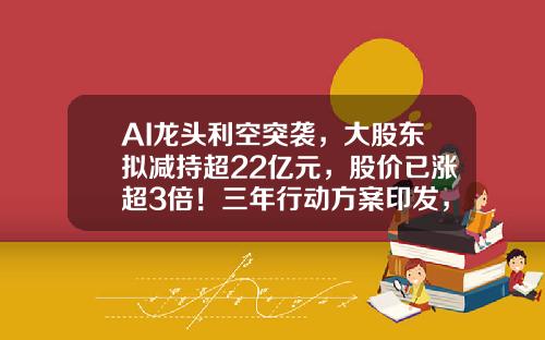 AI龙头利空突袭，大股东拟减持超22亿元，股价已涨超3倍！三年行动方案印发，需求空间巨大，电梯概念股飙涨停（附股）-相关股票新闻资讯报道内容