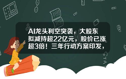 AI龙头利空突袭，大股东拟减持超22亿元，股价已涨超3倍！三年行动方案印发，需求空间巨大，电梯概念股飙涨停（附股）-股票宝资讯