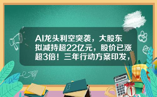 AI龙头利空突袭，大股东拟减持超22亿元，股价已涨超3倍！三年行动方案印发，需求空间巨大，电梯概念股飙涨停（附股）-股票新闻资讯最新消息