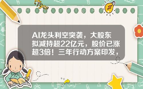 AI龙头利空突袭，大股东拟减持超22亿元，股价已涨超3倍！三年行动方案印发，需求空间巨大，电梯概念股飙涨停（附股）-股票资讯利空
