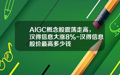 AIGC概念股震荡走高，汉得信息大涨8%-汉得信息股价最高多少钱