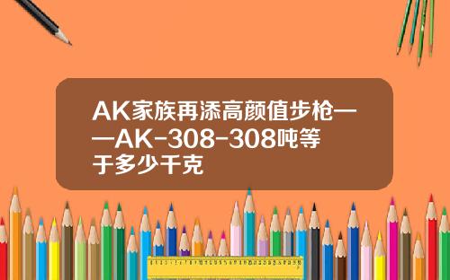 AK家族再添高颜值步枪——AK-308-308吨等于多少千克