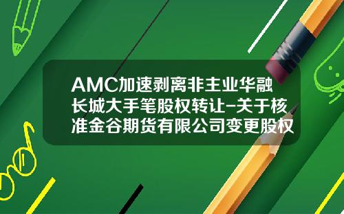 AMC加速剥离非主业华融长城大手笔股权转让-关于核准金谷期货有限公司变更股权的批复