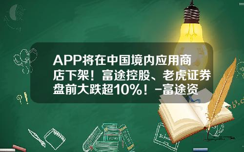 APP将在中国境内应用商店下架！富途控股、老虎证券盘前大跌超10%！-富途资讯为什么股票下跌