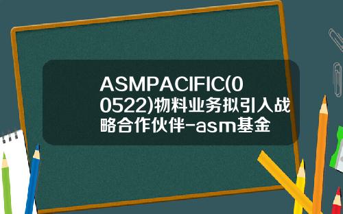 ASMPACIFIC(00522)物料业务拟引入战略合作伙伴-asm基金