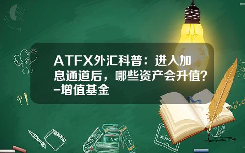 ATFX外汇科普：进入加息通道后，哪些资产会升值？-增值基金