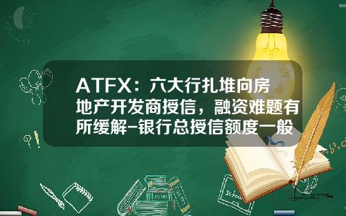 ATFX：六大行扎堆向房地产开发商授信，融资难题有所缓解-银行总授信额度一般是多少