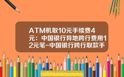 ATM机取10元手续费4元：中国银行异地跨行费用12元笔-中国银行跨行取款手续费多少