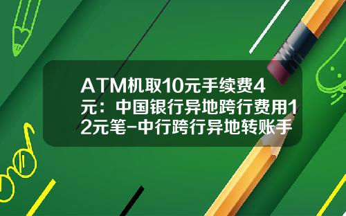 ATM机取10元手续费4元：中国银行异地跨行费用12元笔-中行跨行异地转账手续费多少