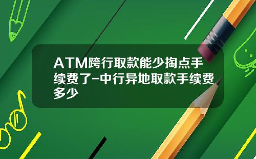 ATM跨行取款能少掏点手续费了-中行异地取款手续费多少