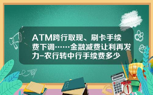 ATM跨行取现、刷卡手续费下调……金融减费让利再发力-农行转中行手续费多少