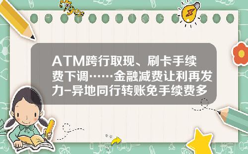 ATM跨行取现、刷卡手续费下调……金融减费让利再发力-异地同行转账免手续费多少