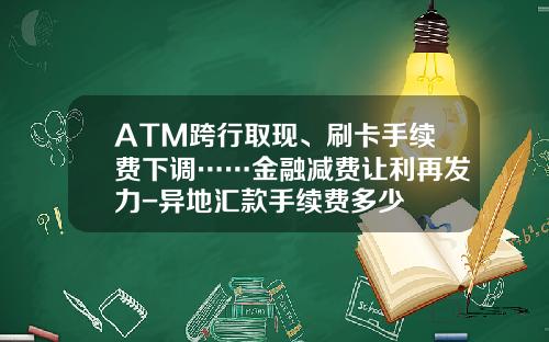 ATM跨行取现、刷卡手续费下调……金融减费让利再发力-异地汇款手续费多少