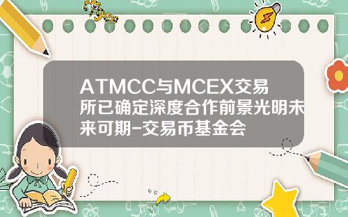 ATMCC与MCEX交易所已确定深度合作前景光明未来可期-交易币基金会
