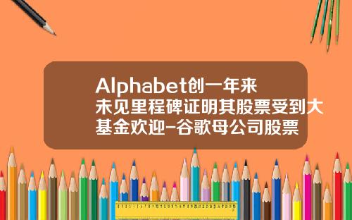 Alphabet创一年来未见里程碑证明其股票受到大基金欢迎-谷歌母公司股票