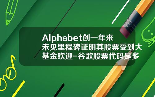 Alphabet创一年来未见里程碑证明其股票受到大基金欢迎-谷歌股票代码是多少