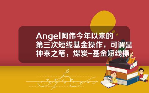 Angel阿伟今年以来的第三次短线基金操作，可谓是神来之笔，煤炭-基金短线操作技巧