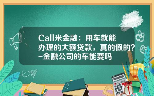Call米金融：用车就能办理的大额贷款，真的假的？-金融公司的车能要吗
