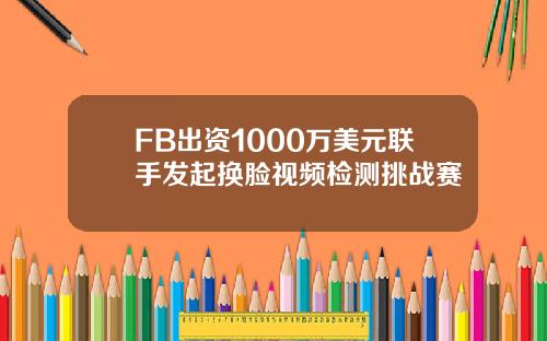 FB出资1000万美元联手发起换脸视频检测挑战赛