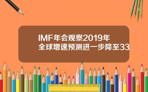 IMF年会观察2019年全球增速预测进一步降至33