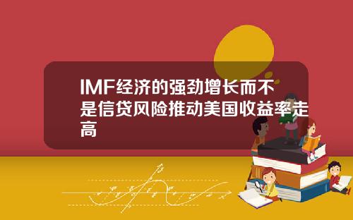 IMF经济的强劲增长而不是信贷风险推动美国收益率走高
