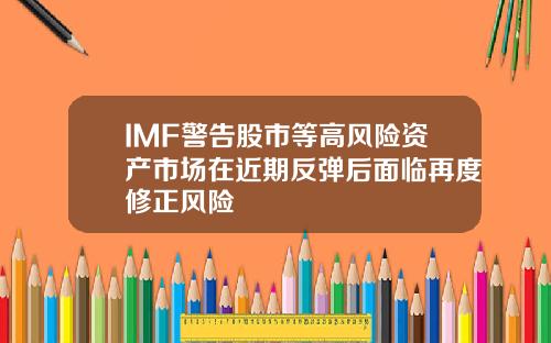 IMF警告股市等高风险资产市场在近期反弹后面临再度修正风险