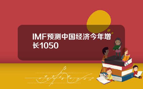 IMF预测中国经济今年增长1050