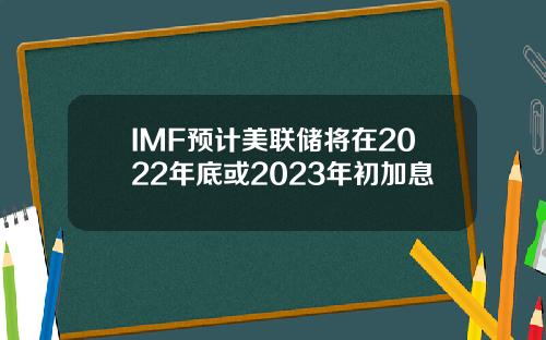 IMF预计美联储将在2022年底或2023年初加息