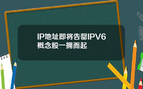 IP地址即将告罄IPV6概念股一拥而起