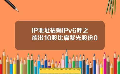 IP地址枯竭IPv6呼之欲出10股比肩紫光股份0