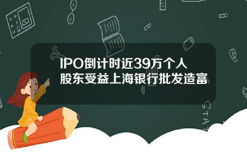IPO倒计时近39万个人股东受益上海银行批发造富