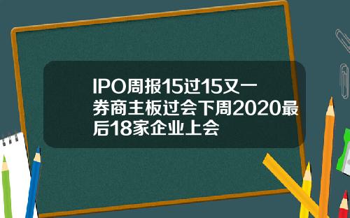 IPO周报15过15又一券商主板过会下周2020最后18家企业上会