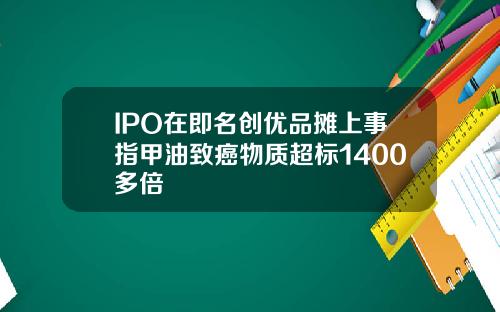 IPO在即名创优品摊上事指甲油致癌物质超标1400多倍