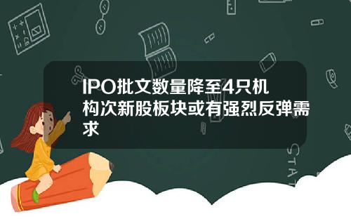 IPO批文数量降至4只机构次新股板块或有强烈反弹需求