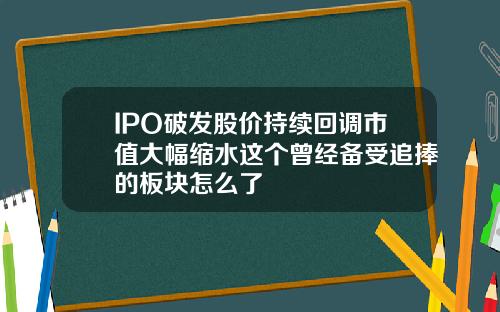 IPO破发股价持续回调市值大幅缩水这个曾经备受追捧的板块怎么了