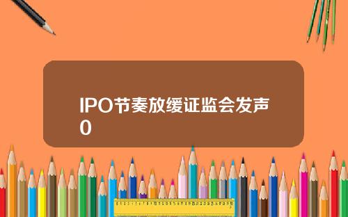 IPO节奏放缓证监会发声0