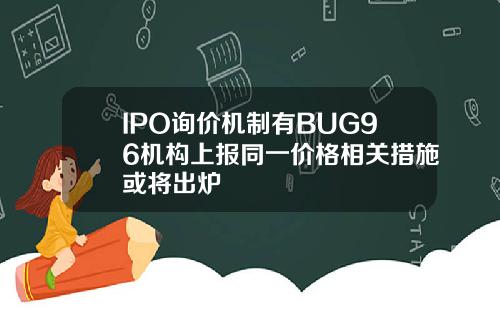 IPO询价机制有BUG96机构上报同一价格相关措施或将出炉