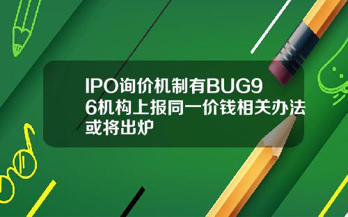 IPO询价机制有BUG96机构上报同一价钱相关办法或将出炉