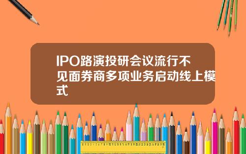 IPO路演投研会议流行不见面券商多项业务启动线上模式