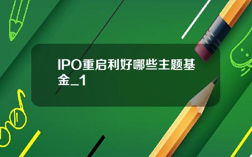 IPO重启利好哪些主题基金_1