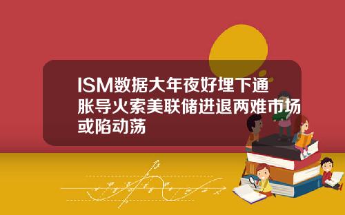 ISM数据大年夜好埋下通胀导火索美联储进退两难市场或陷动荡