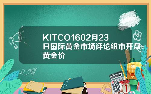 KITCO1602月23日国际黄金市场评论纽市开盘黄金价