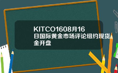 KITCO1608月16日国际黄金市场评论纽约现货金开盘