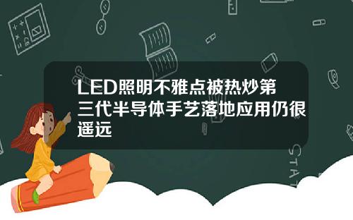 LED照明不雅点被热炒第三代半导体手艺落地应用仍很遥远