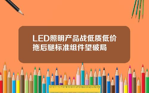 LED照明产品战低质低价拖后腿标准组件望破局